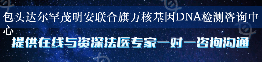 包头达尔罕茂明安联合旗万核基因DNA检测咨询中心